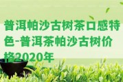 普洱帕沙古樹茶口感特色-普洱茶帕沙古樹價格2020年