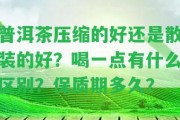 普洱茶壓縮的好還是散裝的好？喝一點有什么區(qū)別？保質(zhì)期多久？