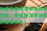 光緒年普洱茶市場價及價值，光緒普洱茶餅的價值是多少？