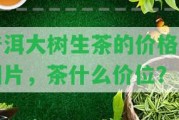 普洱大樹(shù)生茶的價(jià)格及圖片，茶什么價(jià)位？