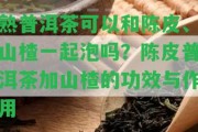 熟普洱茶可以和陳皮、山楂一起泡嗎？陳皮普洱茶加山楂的功效與作用