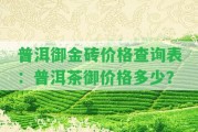 普洱御金磚價格查詢表：普洱茶御價格多少？