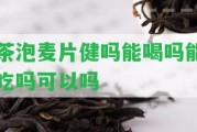 茶泡麥片健嗎能喝嗎能吃嗎可以嗎