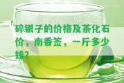 碎銀子的價格及茶化石價，南香簽，一斤多少錢？