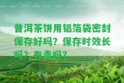 普洱茶餅用鋁箔袋密封保存好嗎？保存時效長嗎？有毒嗎？