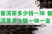 普洱茶多少錢一塊 普洱茶多少錢一塊一盒