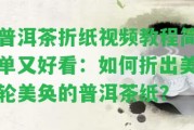 普洱茶折紙視頻教程簡單又好看：怎樣折出美輪美奐的普洱茶紙？