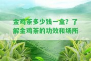 金雞茶多少錢一盒？熟悉金雞茶的功效和場所。