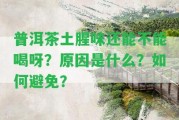 普洱茶土腥味還能不能喝呀？起因是什么？怎樣避免？