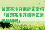 普洱茶泡開很碎正常嗎「普洱茶泡開很碎正常嗎能喝嗎」