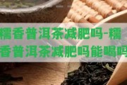 糯香普洱茶減肥嗎-糯香普洱茶減肥嗎能喝嗎