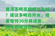 普洱茶喝完后喝什么好？建議多喝白開(kāi)水，或等待30分再進(jìn)食，以免作用消化。