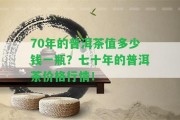 70年的普洱茶值多少錢一瓶？七十年的普洱茶價格行情！