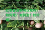 紅棗普洱茶可以煮嗎？怎樣煮？怎樣泡？怎樣喝？