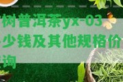 古樹普洱茶yx-03多少錢及其他規(guī)格價(jià)格查詢