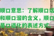 順口意思：熟悉順口話和順口溜的含義，順口是口語化的表述方法。