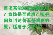 普洱茶能減肥減脂肪嗎？女性是不是適用？知乎網(wǎng)友討論普洱茶減肥效果，適用于女生嗎？