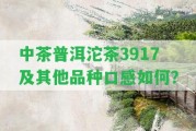 中茶普洱沱茶3917及其他品種口感怎樣？