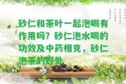 砂仁和茶葉一起泡喝有作用嗎？砂仁泡水喝的功效及中藥相克，砂仁泡茶的好處