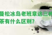 曼松冰島老班章這三種茶有什么區(qū)別？