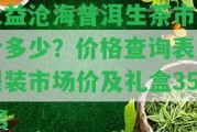 大益滄海普洱生茶市面價(jià)多少？?jī)r(jià)格查詢表、提裝市場(chǎng)價(jià)及禮盒357g