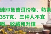 臻印象普洱價格、熟茶357克、三種人不宜喝、收藏和升值