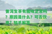 普洱生茶有腥味正常嗎？起因是什么？可否飲用？知乎解答