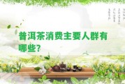 普洱茶消費(fèi)主要人群有哪些？