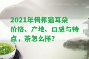 2021年倚邦貓耳朵價格、產(chǎn)地、口感與特點，茶怎么樣？