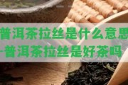 普洱茶拉絲是什么意思-普洱茶拉絲是好茶嗎