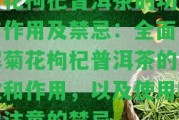 菊花枸杞普洱茶的功效與作用及禁忌：全面熟悉菊花枸杞普洱茶的功效和作用，以及采用時(shí)需留意的禁忌。