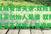 權威看法頭條:雙陳普洱茶創(chuàng)始人是誰 雙陳普洱茶創(chuàng)始人是誰啊