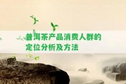 普洱茶產(chǎn)品消費(fèi)人群的定位分析及方法