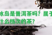 冰島是普洱茶嗎？屬于什么檔次的茶？