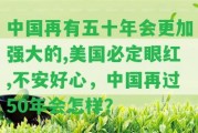 中國再有五十年會(huì)更加強(qiáng)大的,美國必定眼紅,不安好心，中國再過50年會(huì)怎樣？