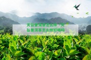 天弘普洱茶怎么樣「天弘普洱茶怎么樣好喝嗎」