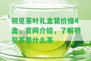 初見(jiàn)茶葉禮盒裝價(jià)格4盒，官網(wǎng)介紹，熟悉初見(jiàn)茶是什么茶