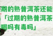 過期的熟普洱茶還能喝嗎「過期的熟普洱茶還能喝嗎有毒嗎」