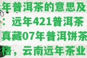 遠年普洱茶的意思及價格：遠年421普洱茶、真藏07年普洱餅茶價格，云南遠年茶業(yè)