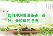 怎樣沖泡普洱茶磚：茶葉、頭和塊的泡法