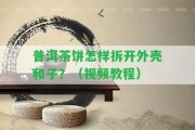 普洱茶餅怎樣拆開外殼和子？（視頻教程）