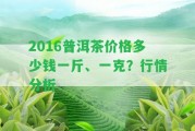 2016普洱茶價格多少錢一斤、一克？行情分析