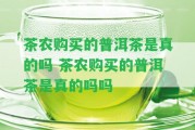 茶農(nóng)購買的普洱茶是真的嗎 茶農(nóng)購買的普洱茶是真的嗎嗎