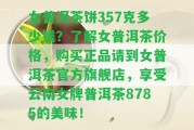 女普洱茶餅357克多少錢？熟悉女普洱茶價(jià)格，購(gòu)買正品請(qǐng)到女普洱茶官方旗艦店，享受云南女牌普洱茶8785的美味！