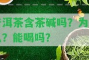 普洱茶含茶堿嗎？為什么？能喝嗎？