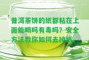 普洱茶餅的紙都粘在上面能喝嗎有毒嗎？安全方法教你怎樣去掉紙。