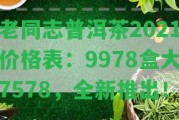 老同志普洱茶2021價(jià)格表：9978盒大7578，全新推出！