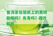 普洱茶包裝紙上的黃斑能喝嗎？有毒嗎？圖片解析