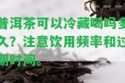 普洱茶可以冷藏喝嗎多久？留意飲用頻率和過期時間。