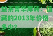 大益茶菁華厚磚：值得收藏的2013年價(jià)格是多少？